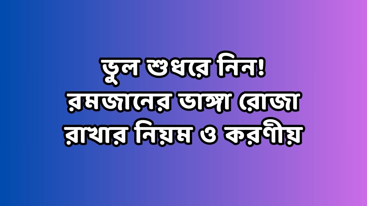 ভুল শুধরে নিন! রমজানের ভাঙ্গা রোজা রাখার নিয়ম ও করণীয়